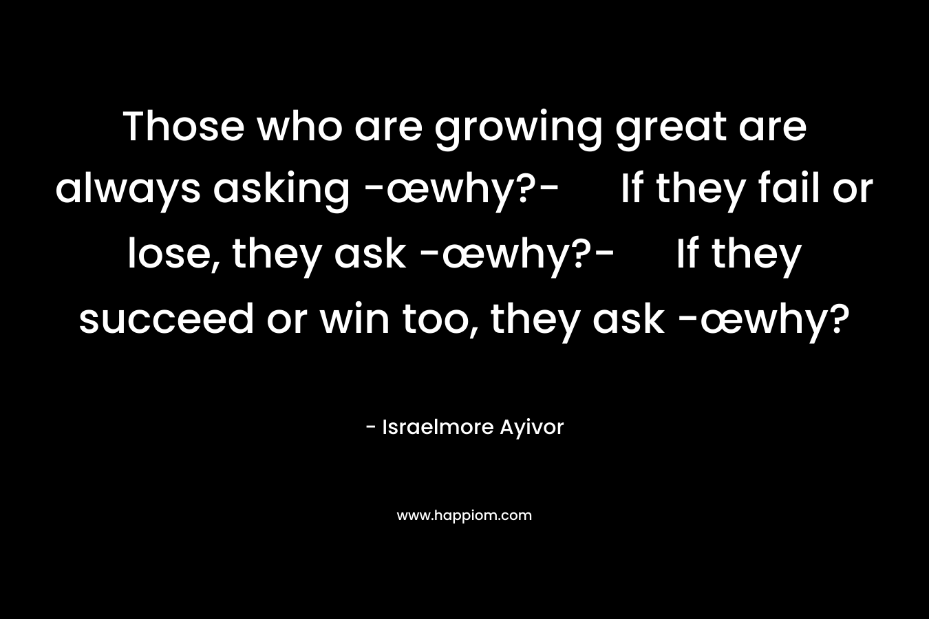 Those who are growing great are always asking -œwhy?- If they fail or lose, they ask -œwhy?- If they succeed or win too, they ask -œwhy?