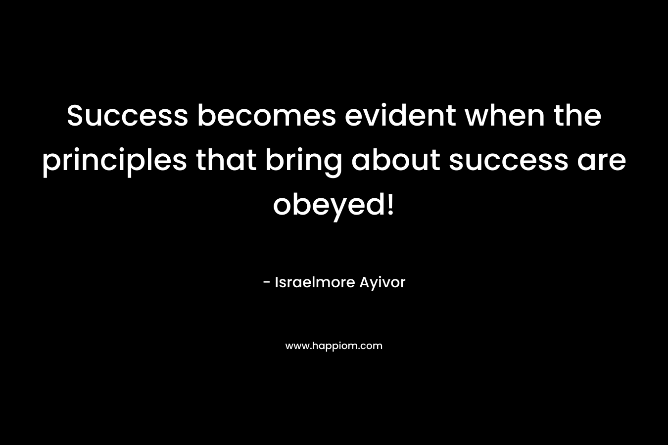 Success becomes evident when the principles that bring about success are obeyed! – Israelmore Ayivor