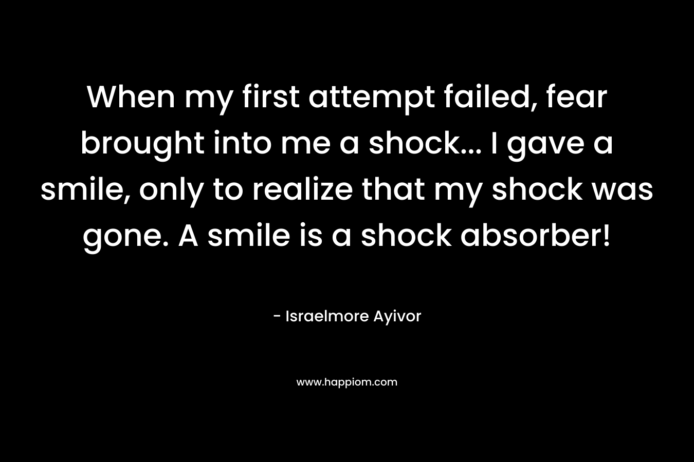 When my first attempt failed, fear brought into me a shock... I gave a smile, only to realize that my shock was gone. A smile is a shock absorber!