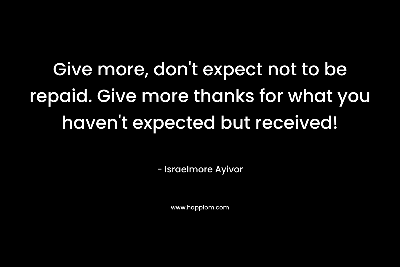 Give more, don't expect not to be repaid. Give more thanks for what you haven't expected but received!