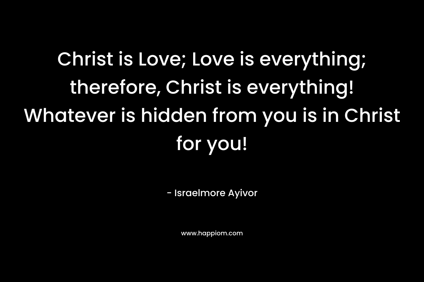 Christ is Love; Love is everything; therefore, Christ is everything! Whatever is hidden from you is in Christ for you!