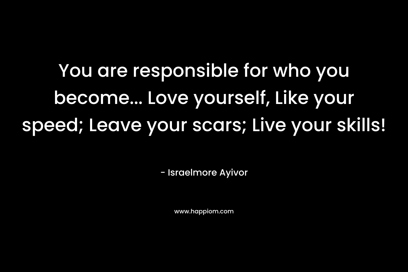 You are responsible for who you become... Love yourself, Like your speed; Leave your scars; Live your skills!