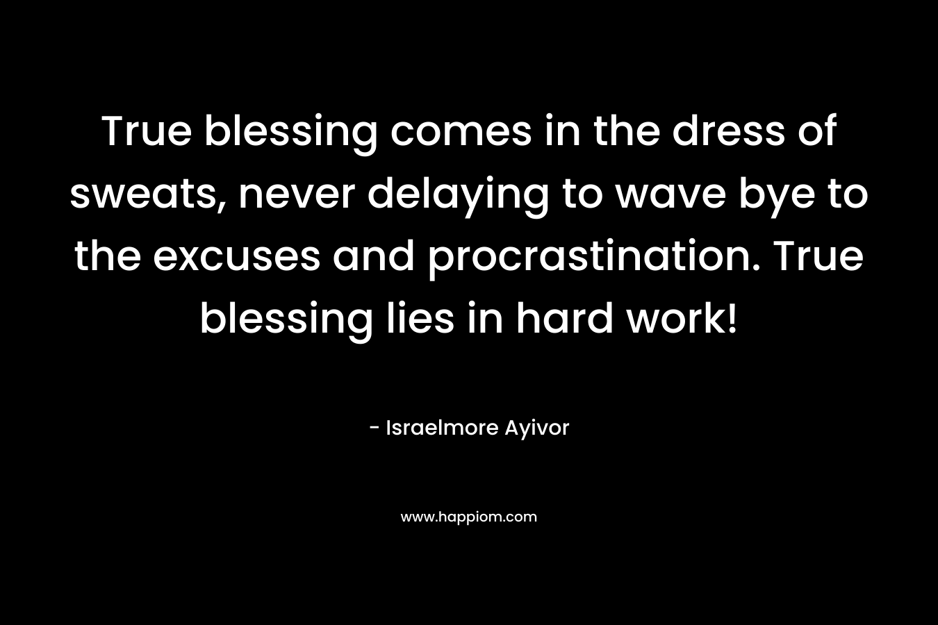 True blessing comes in the dress of sweats, never delaying to wave bye to the excuses and procrastination. True blessing lies in hard work!