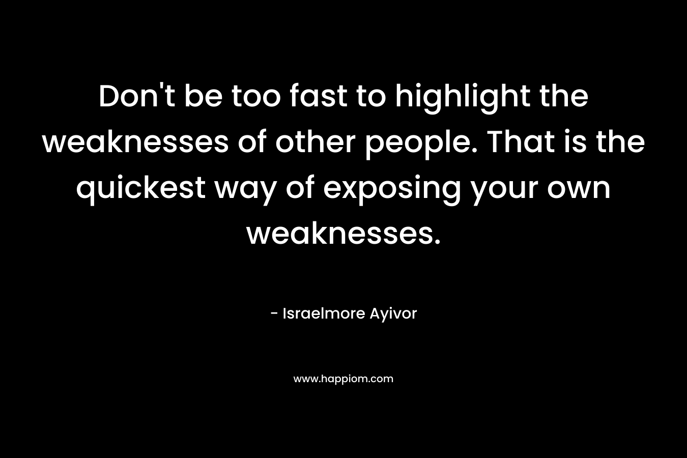 Don't be too fast to highlight the weaknesses of other people. That is the quickest way of exposing your own weaknesses.