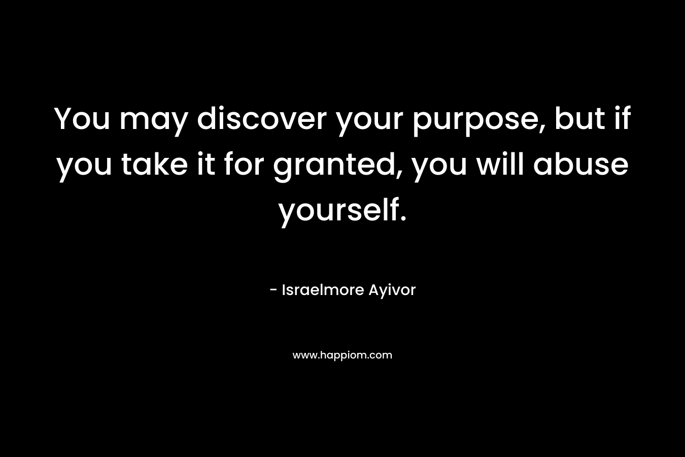 You may discover your purpose, but if you take it for granted, you will abuse yourself.
