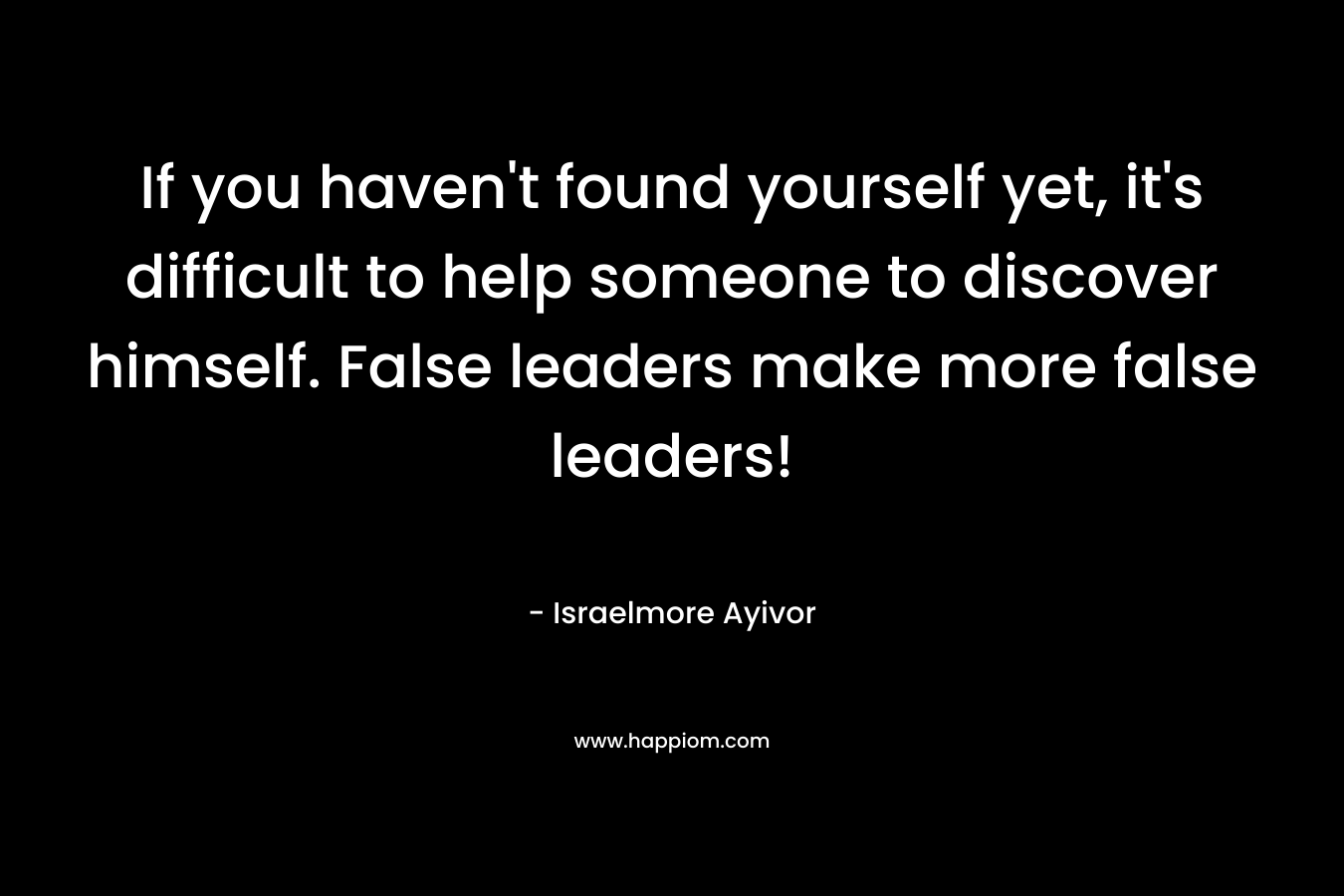 If you haven't found yourself yet, it's difficult to help someone to discover himself. False leaders make more false leaders!