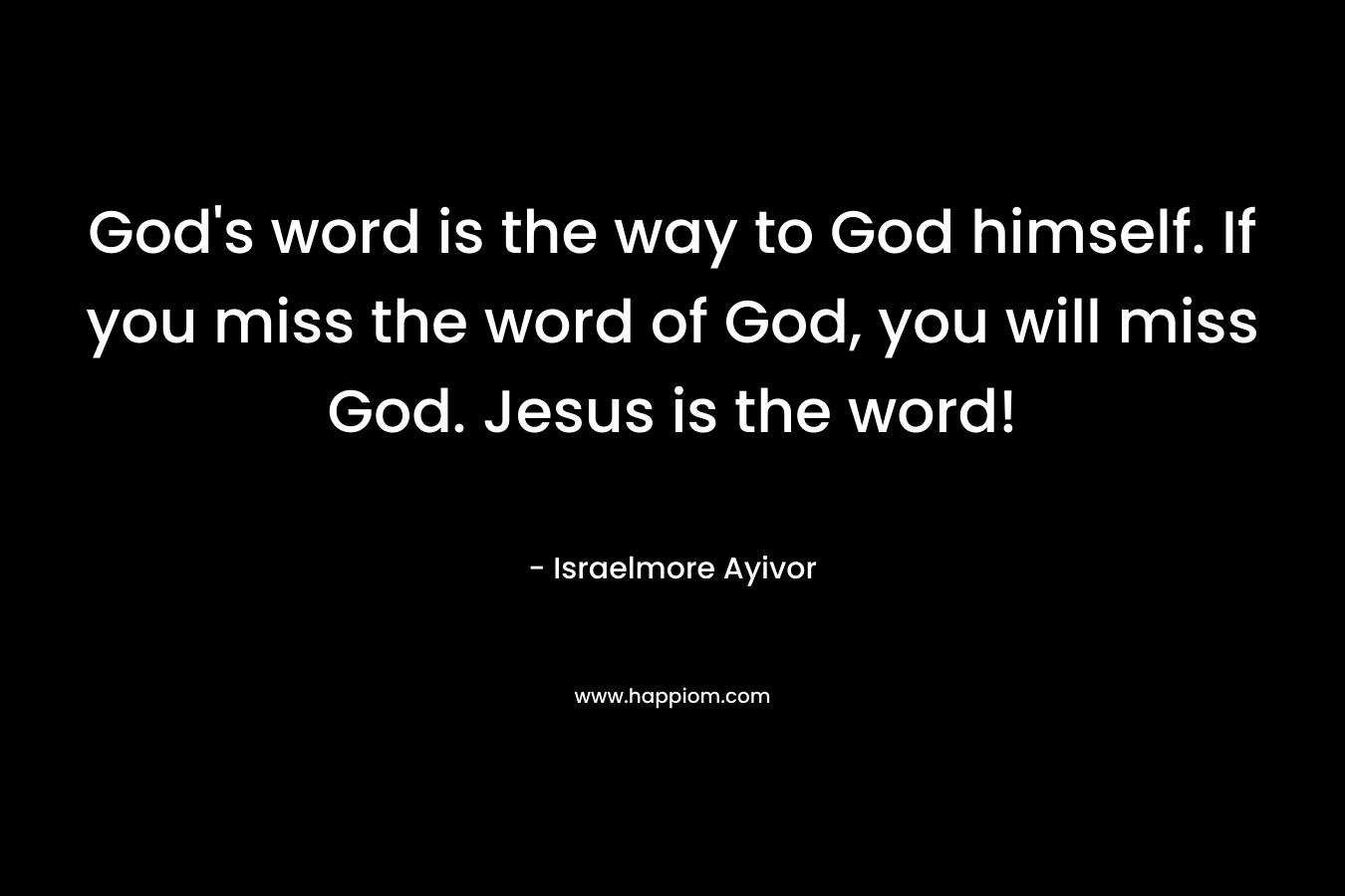 God's word is the way to God himself. If you miss the word of God, you will miss God. Jesus is the word!