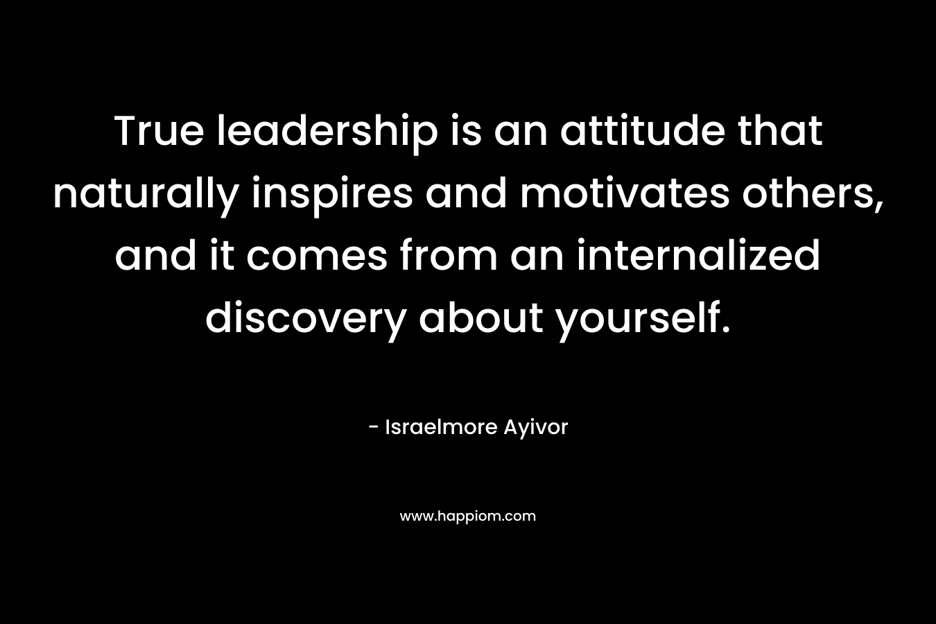 True leadership is an attitude that naturally inspires and motivates others, and it comes from an internalized discovery about yourself. – Israelmore Ayivor