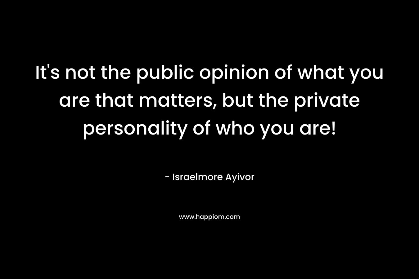 It's not the public opinion of what you are that matters, but the private personality of who you are!