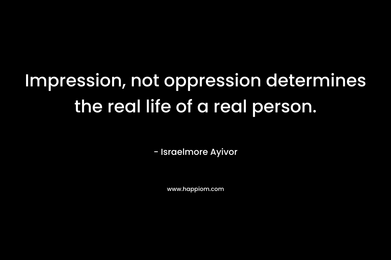 Impression, not oppression determines the real life of a real person.