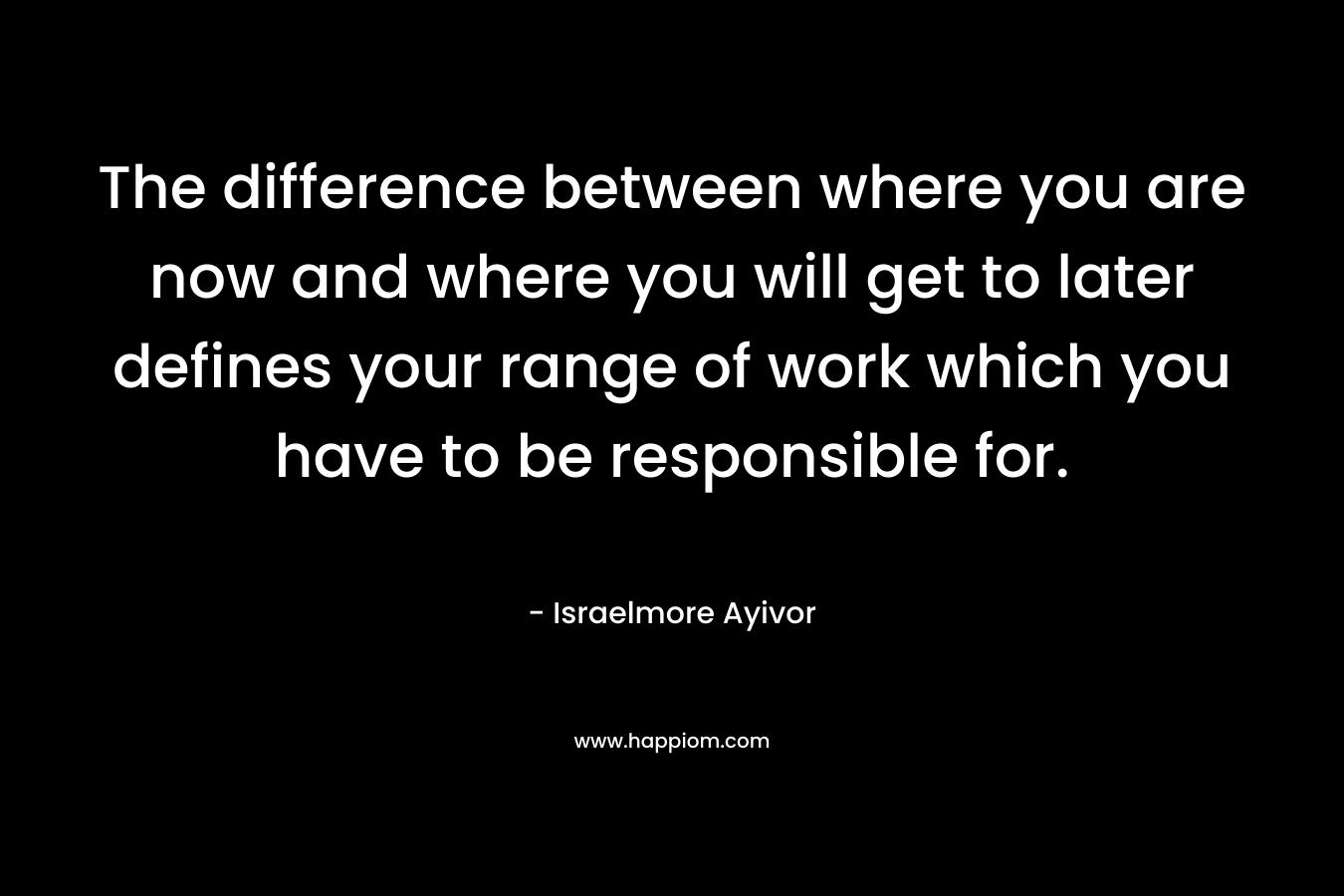 The difference between where you are now and where you will get to later defines your range of work which you have to be responsible for.