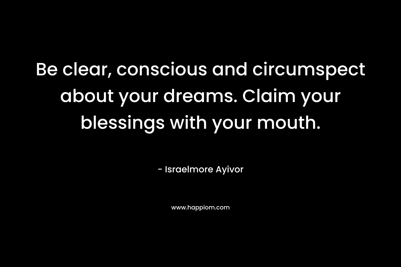 Be clear, conscious and circumspect about your dreams. Claim your blessings with your mouth.