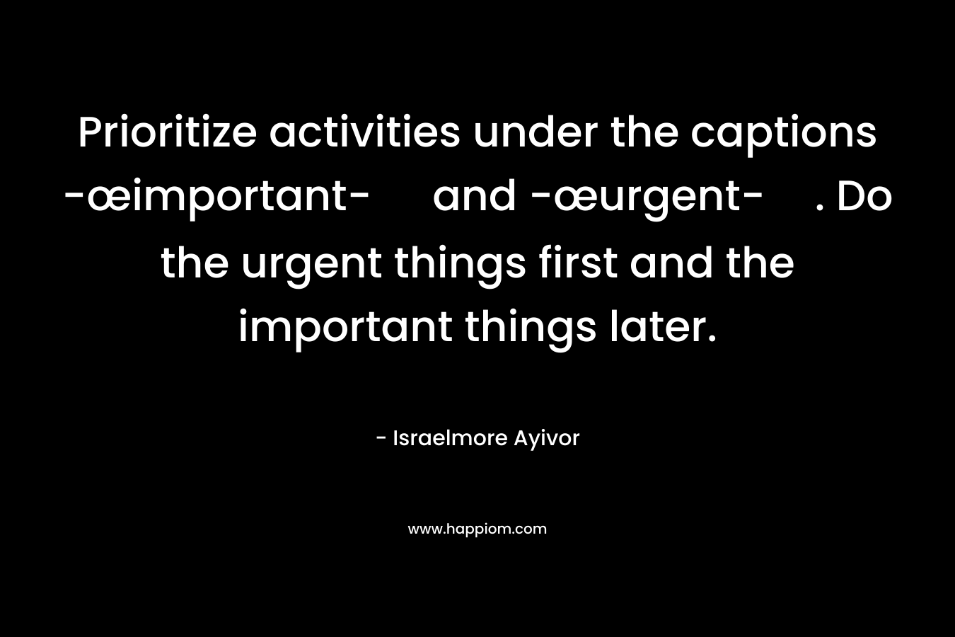 Prioritize activities under the captions -œimportant- and -œurgent-. Do the urgent things first and the important things later. – Israelmore Ayivor