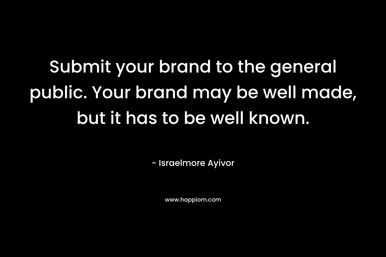 Submit your brand to the general public. Your brand may be well made, but it has to be well known.