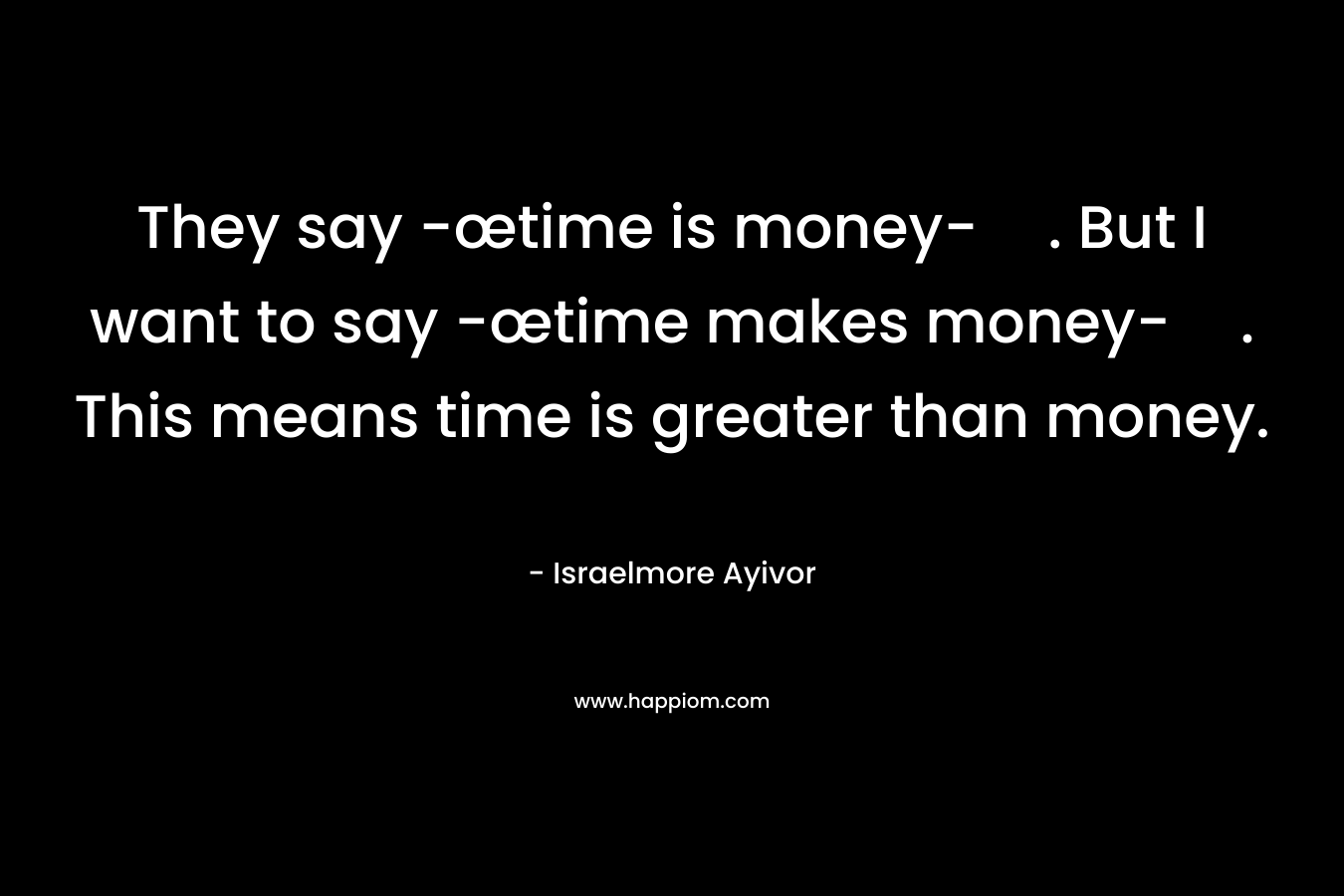 They say -œtime is money-. But I want to say -œtime makes money-. This means time is greater than money.