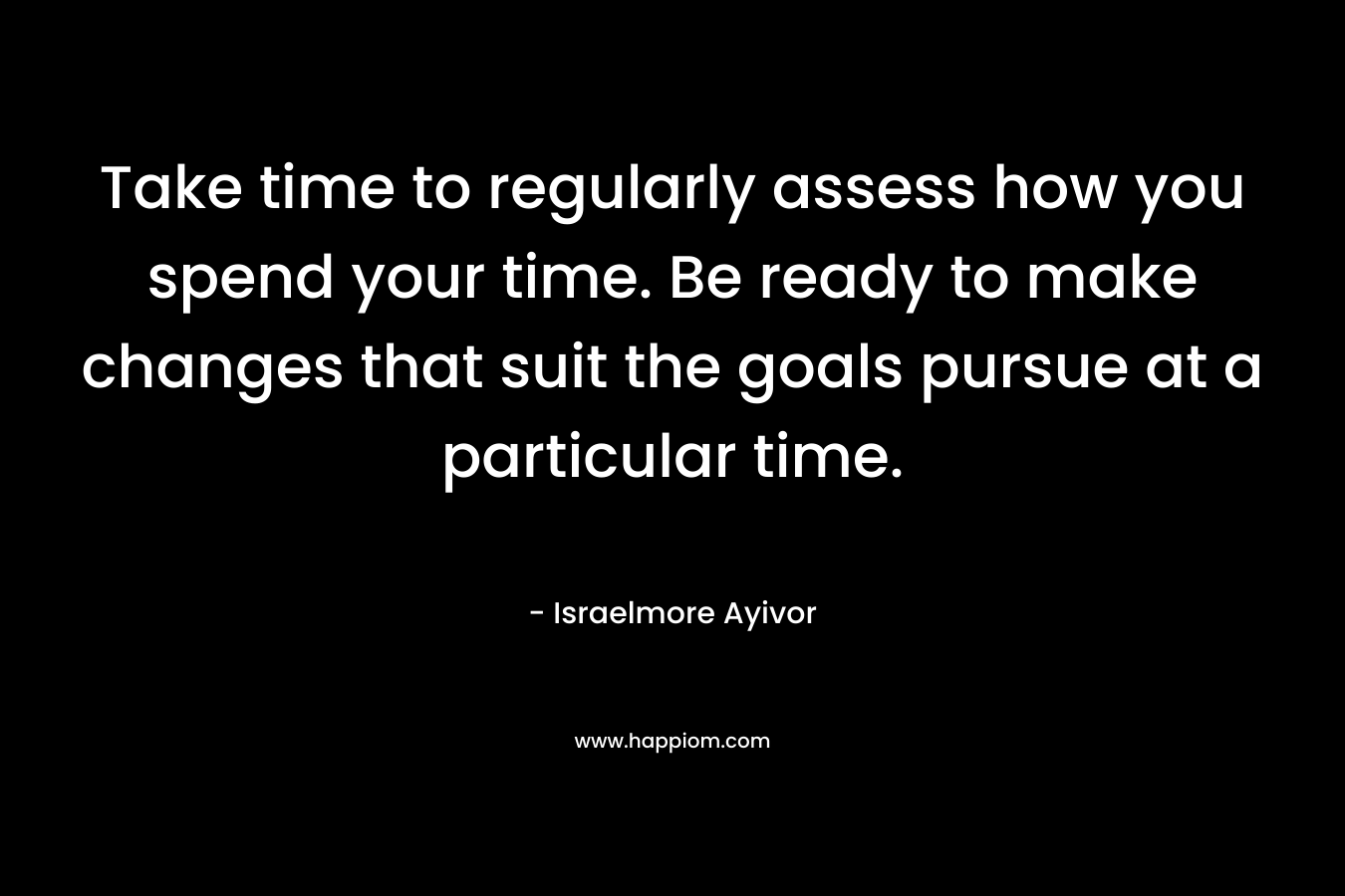 Take time to regularly assess how you spend your time. Be ready to make changes that suit the goals pursue at a particular time.