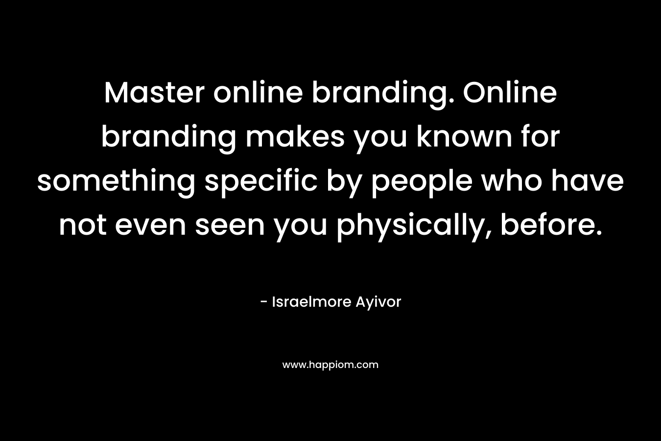 Master online branding. Online branding makes you known for something specific by people who have not even seen you physically, before.