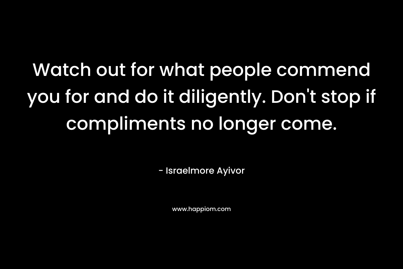 Watch out for what people commend you for and do it diligently. Don't stop if compliments no longer come.