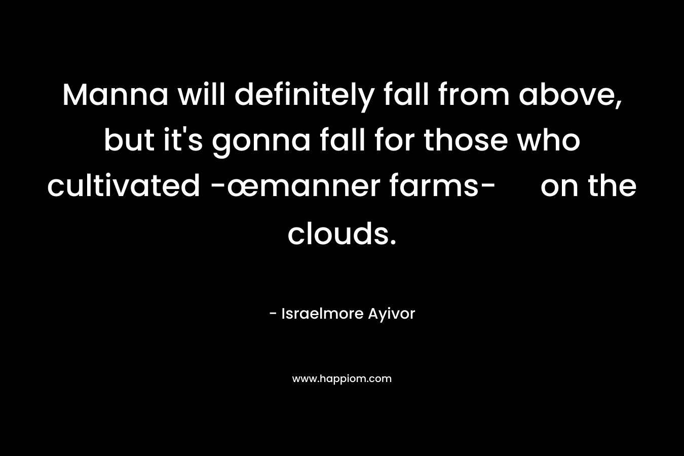 Manna will definitely fall from above, but it’s gonna fall for those who cultivated -œmanner farms- on the clouds. – Israelmore Ayivor