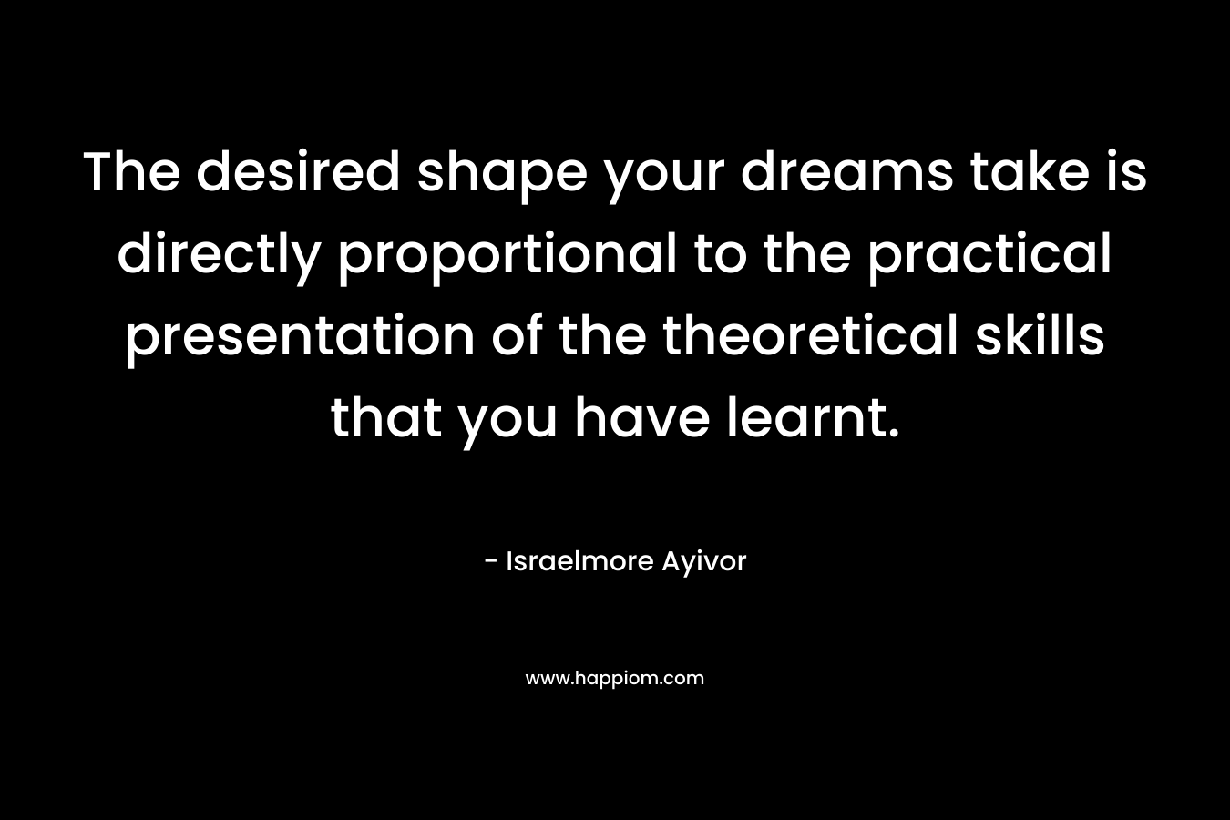 The desired shape your dreams take is directly proportional to the practical presentation of the theoretical skills that you have learnt.