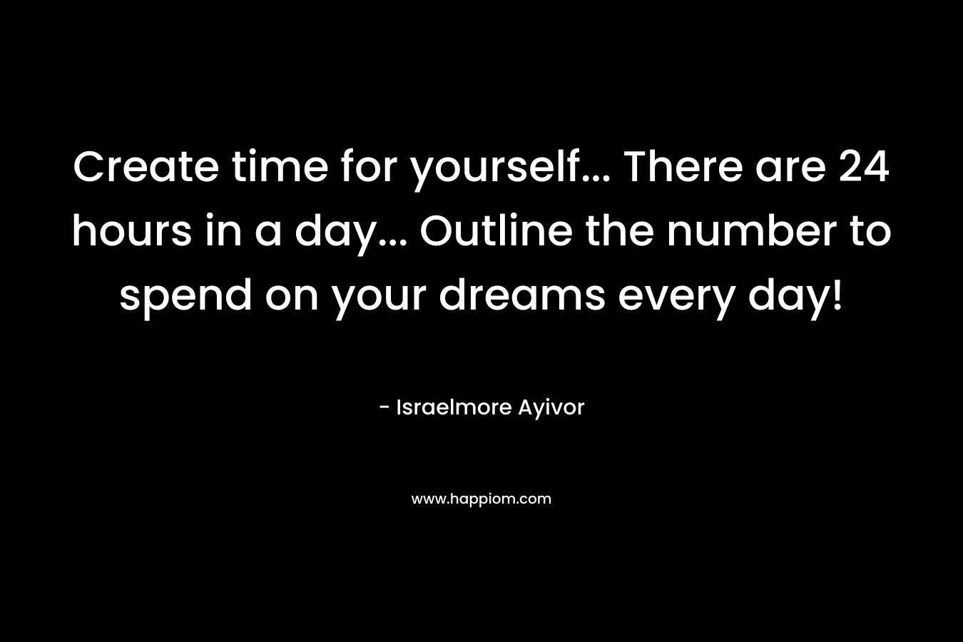 Create time for yourself... There are 24 hours in a day... Outline the number to spend on your dreams every day!