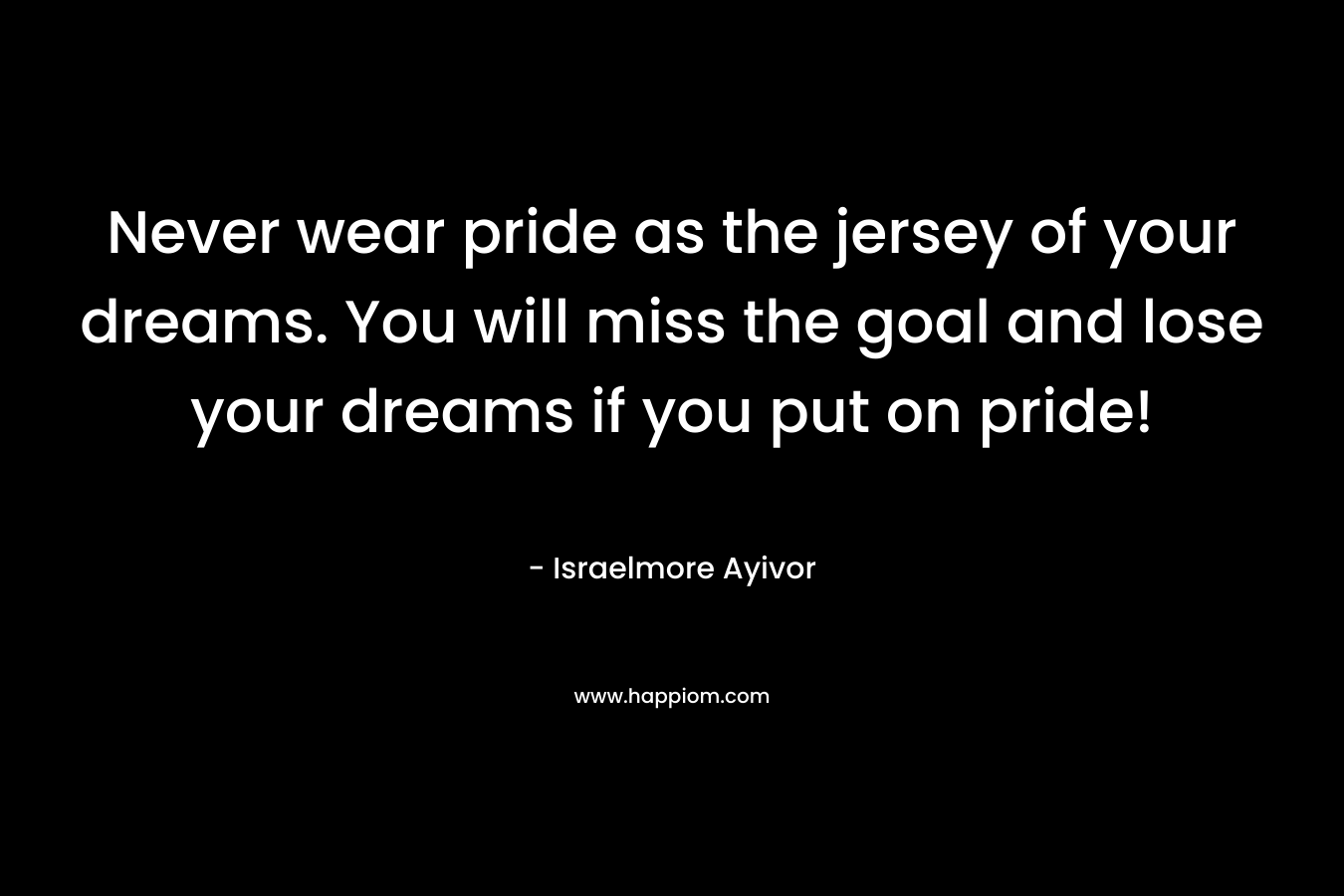 Never wear pride as the jersey of your dreams. You will miss the goal and lose your dreams if you put on pride!