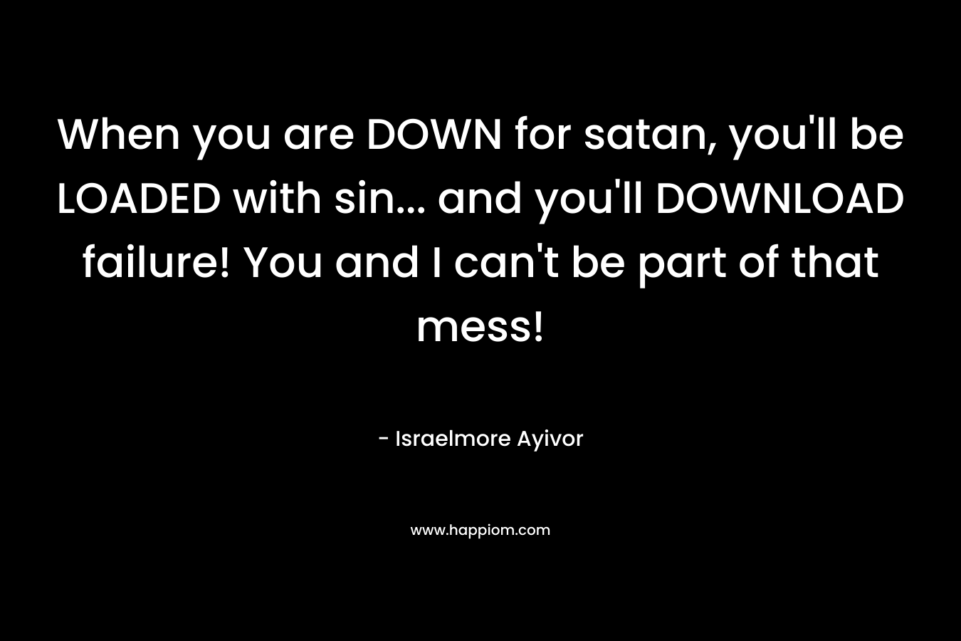 When you are DOWN for satan, you’ll be LOADED with sin… and you’ll DOWNLOAD failure! You and I can’t be part of that mess! – Israelmore Ayivor
