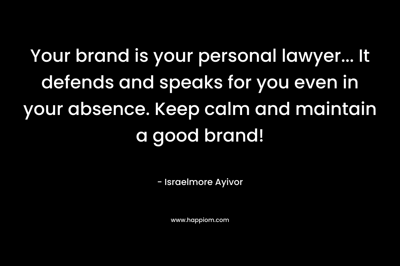 Your brand is your personal lawyer… It defends and speaks for you even in your absence. Keep calm and maintain a good brand! – Israelmore Ayivor