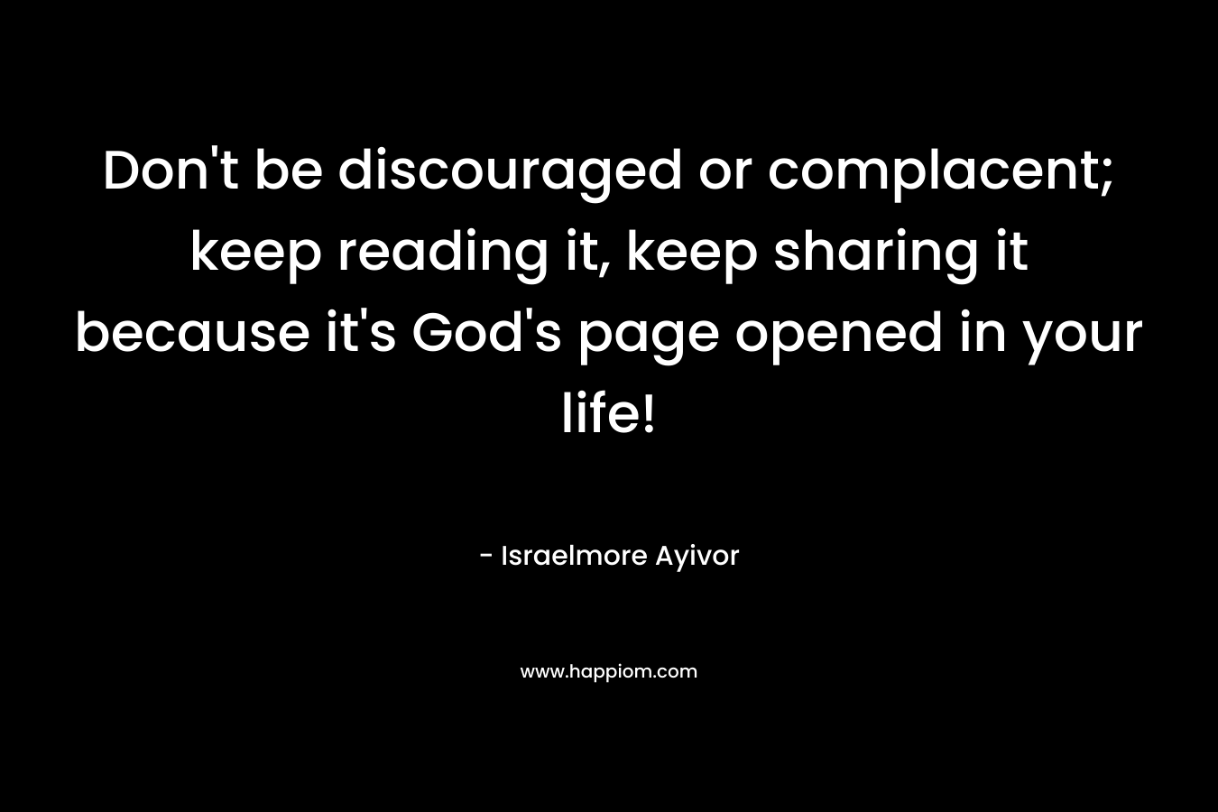 Don’t be discouraged or complacent; keep reading it, keep sharing it because it’s God’s page opened in your life! – Israelmore Ayivor