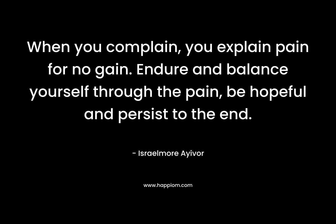 When you complain, you explain pain for no gain. Endure and balance yourself through the pain, be hopeful and persist to the end.