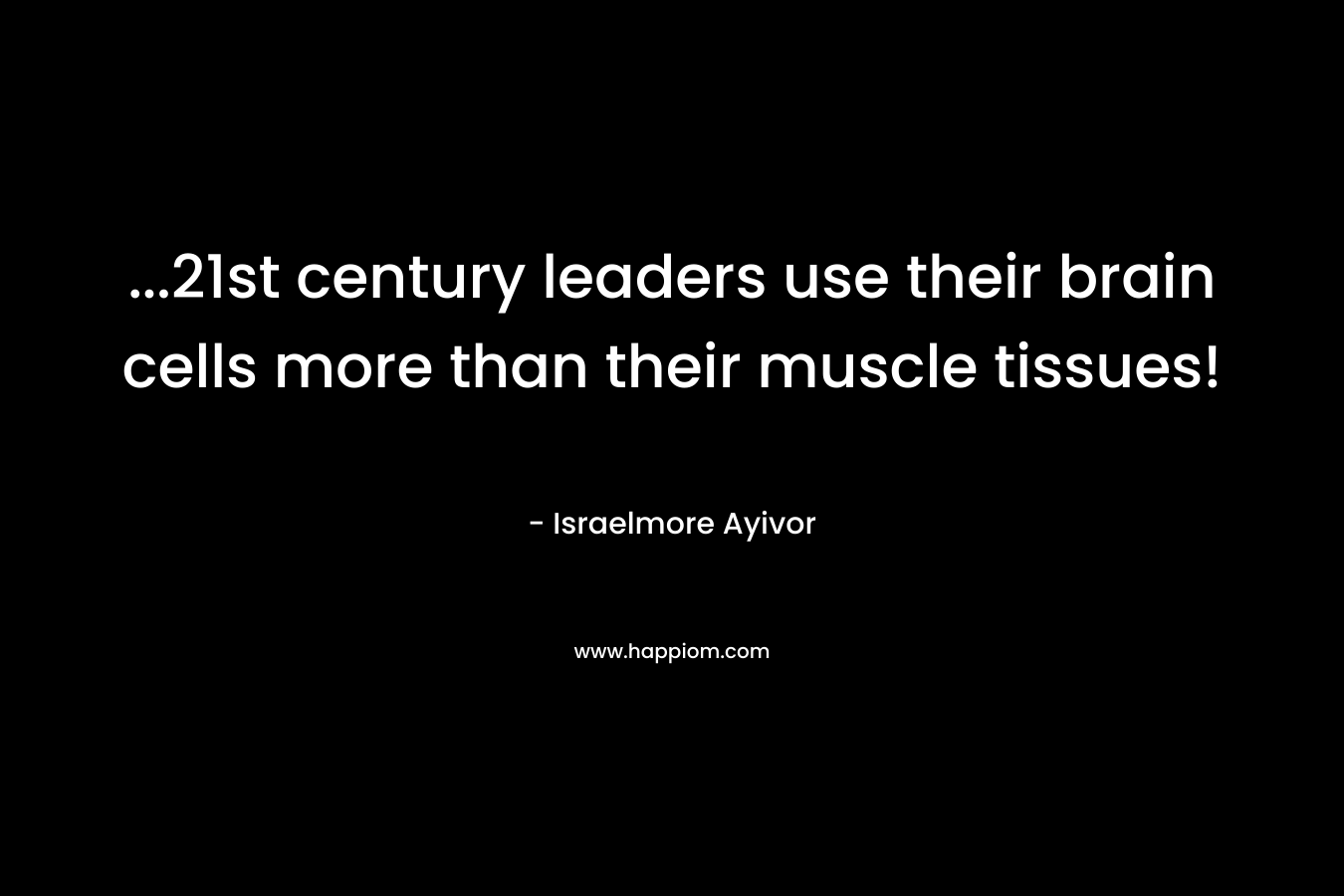 ...21st century leaders use their brain cells more than their muscle tissues!