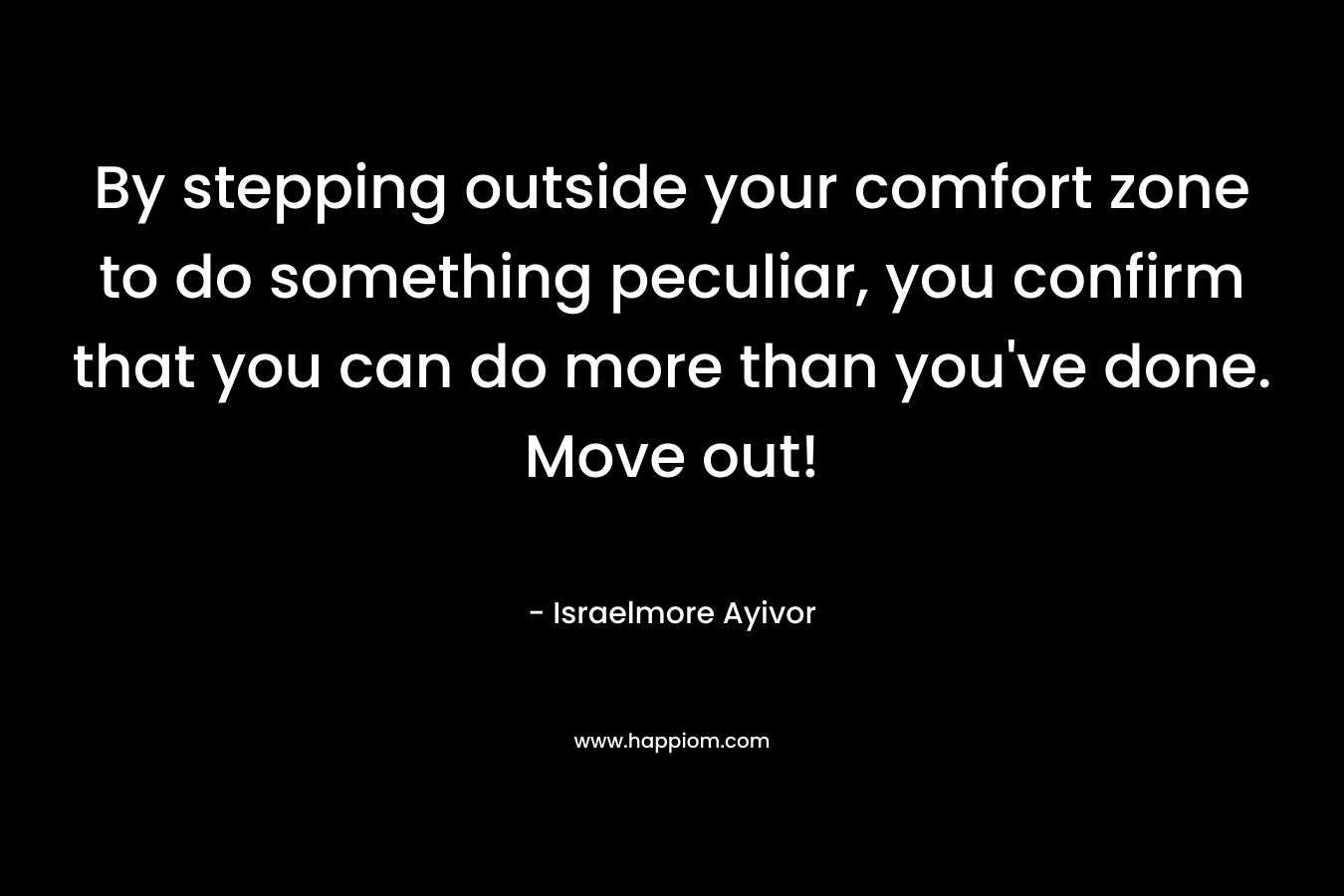 By stepping outside your comfort zone to do something peculiar, you confirm that you can do more than you've done. Move out!