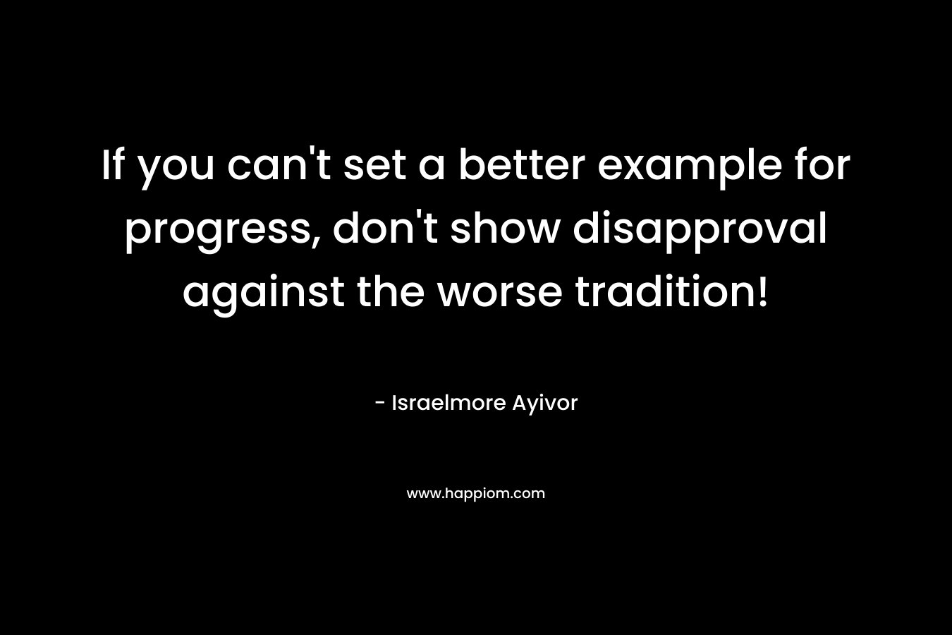 If you can't set a better example for progress, don't show disapproval against the worse tradition!