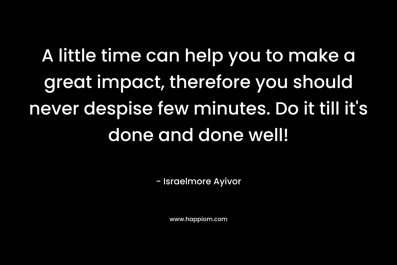 A little time can help you to make a great impact, therefore you should never despise few minutes. Do it till it's done and done well!