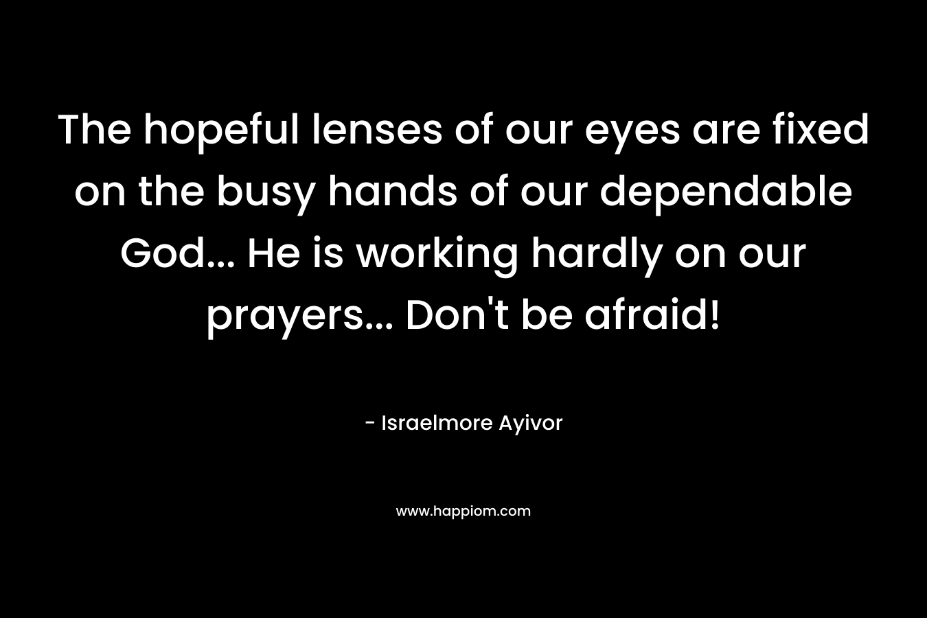 The hopeful lenses of our eyes are fixed on the busy hands of our dependable God... He is working hardly on our prayers... Don't be afraid!
