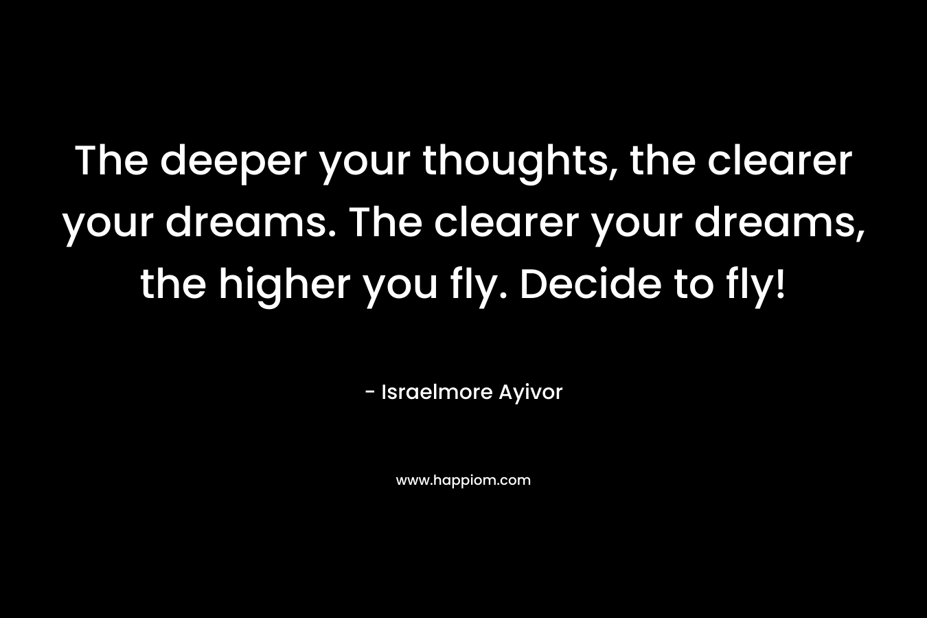 The deeper your thoughts, the clearer your dreams. The clearer your dreams, the higher you fly. Decide to fly!