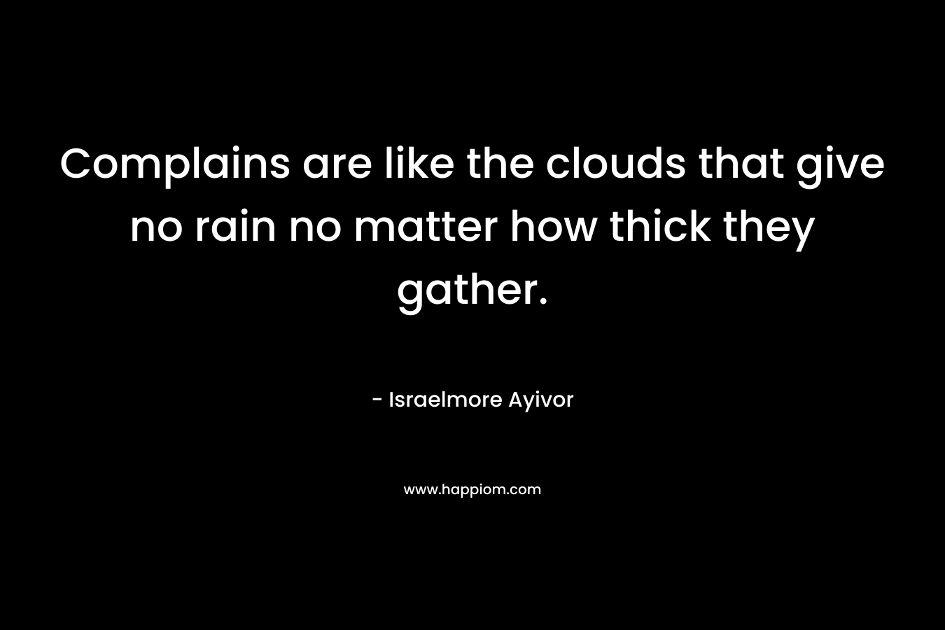 Complains are like the clouds that give no rain no matter how thick they gather. – Israelmore Ayivor