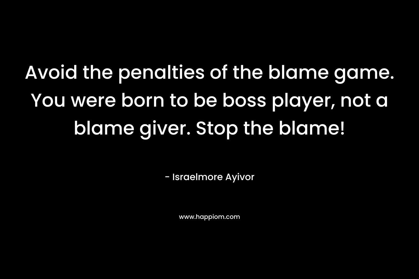 Avoid the penalties of the blame game. You were born to be boss player, not a blame giver. Stop the blame!