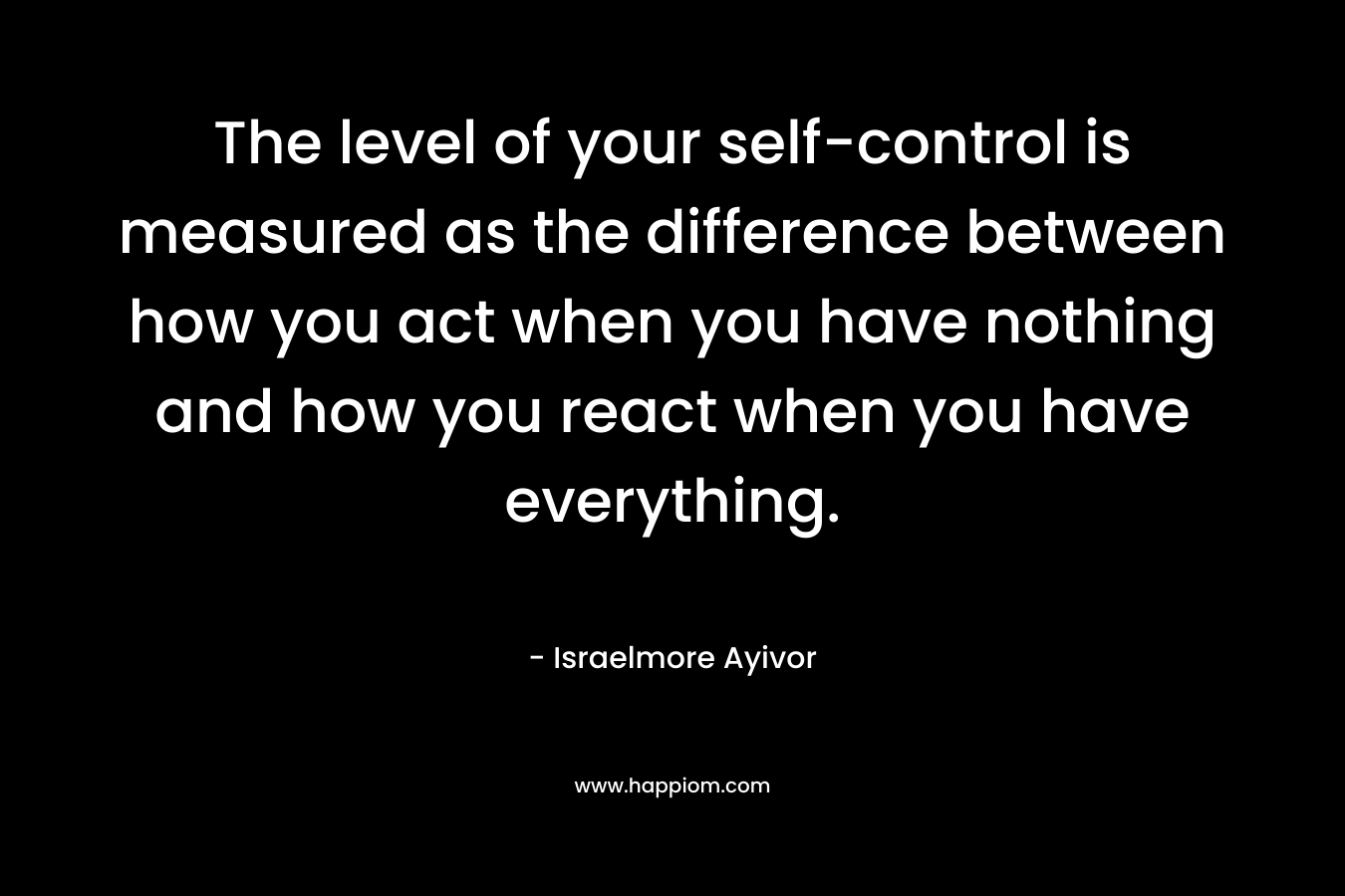 The level of your self-control is measured as the difference between how you act when you have nothing and how you react when you have everything.