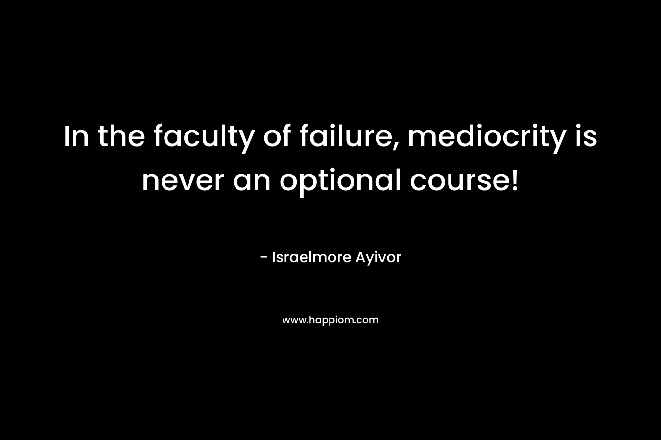 In the faculty of failure, mediocrity is never an optional course!