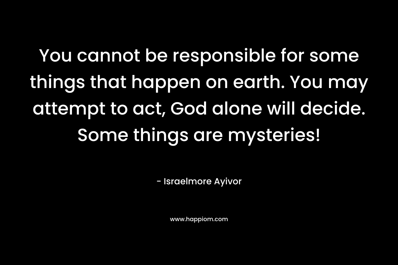 You cannot be responsible for some things that happen on earth. You may attempt to act, God alone will decide. Some things are mysteries!