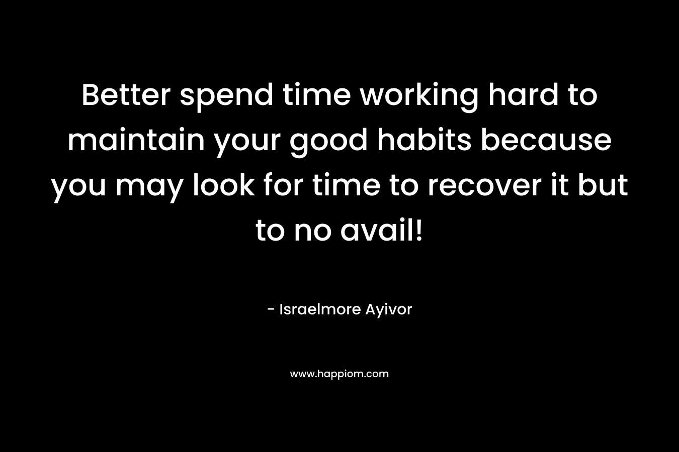 Better spend time working hard to maintain your good habits because you may look for time to recover it but to no avail!