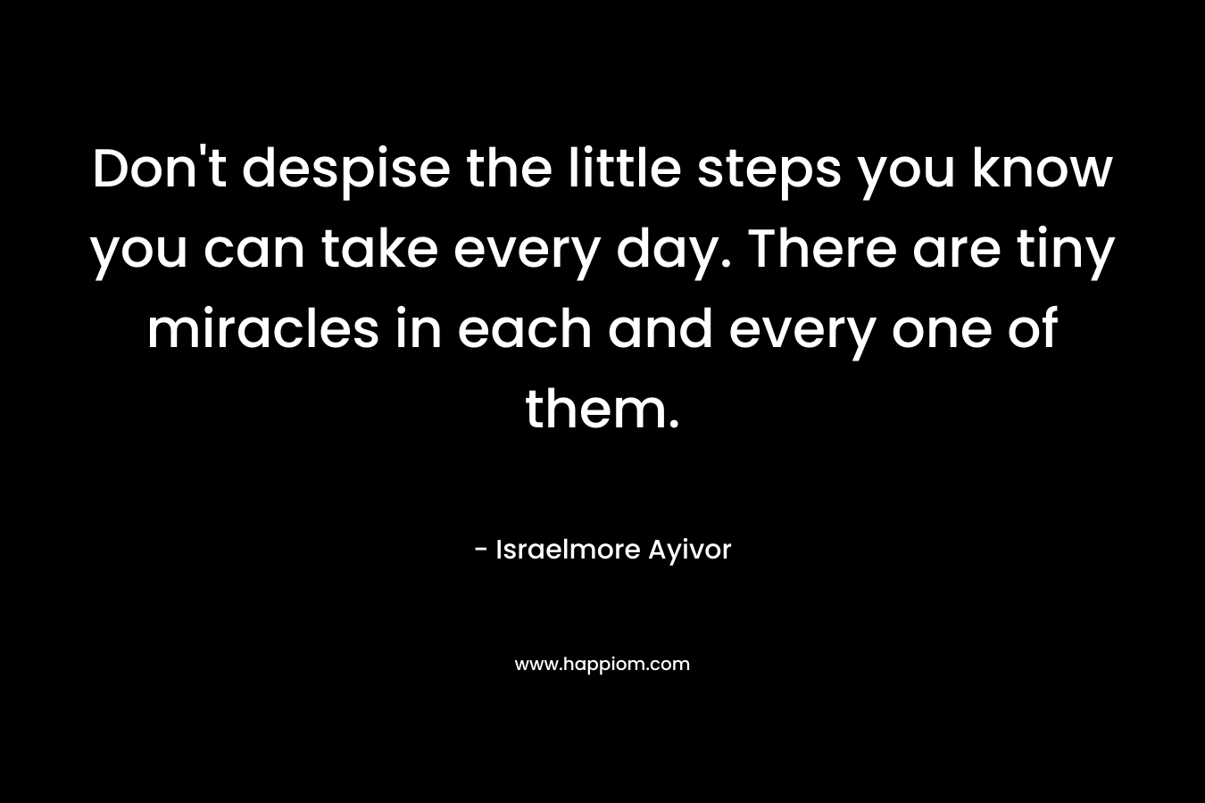 Don't despise the little steps you know you can take every day. There are tiny miracles in each and every one of them.