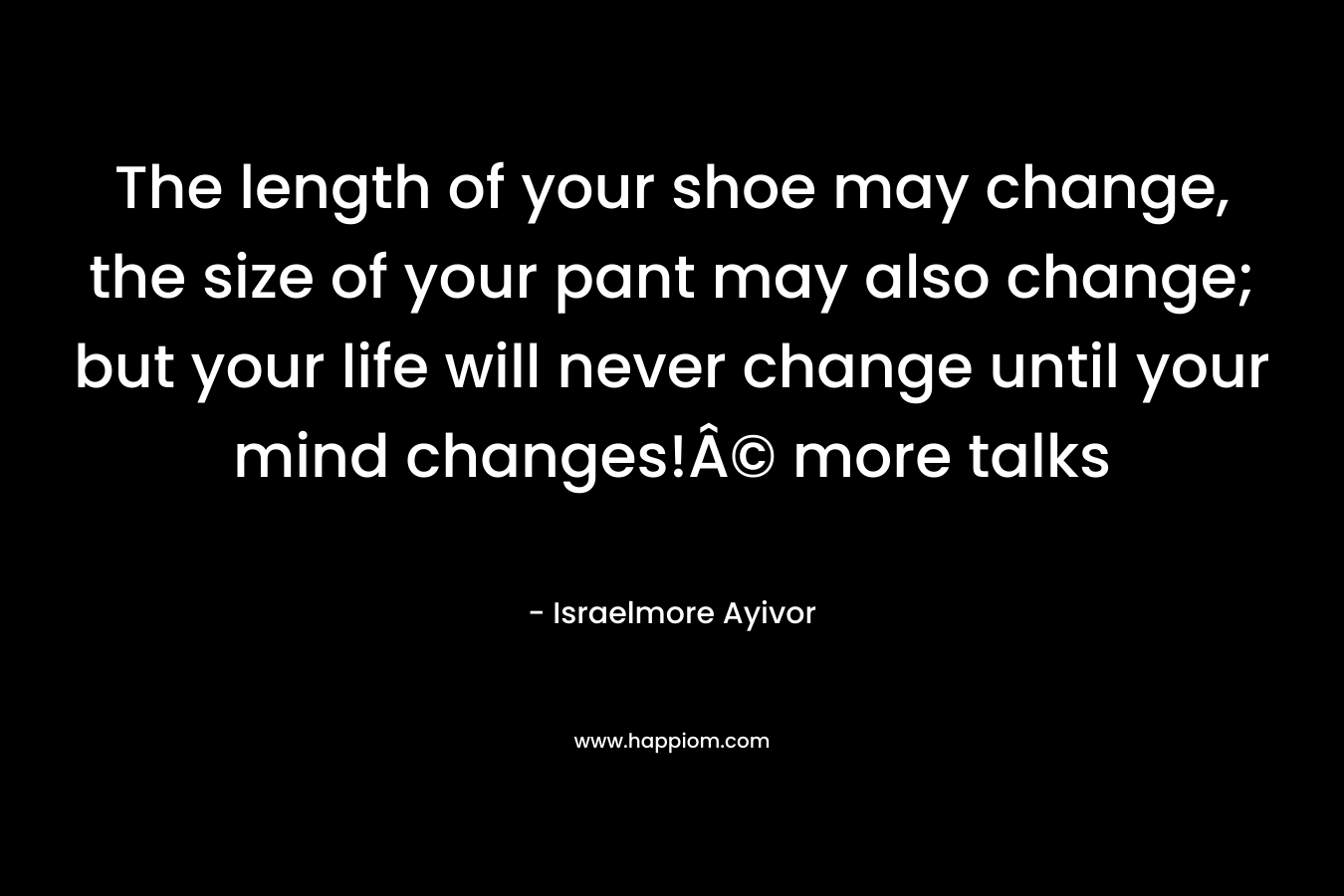 The length of your shoe may change, the size of your pant may also change; but your life will never change until your mind changes!Â© more talks