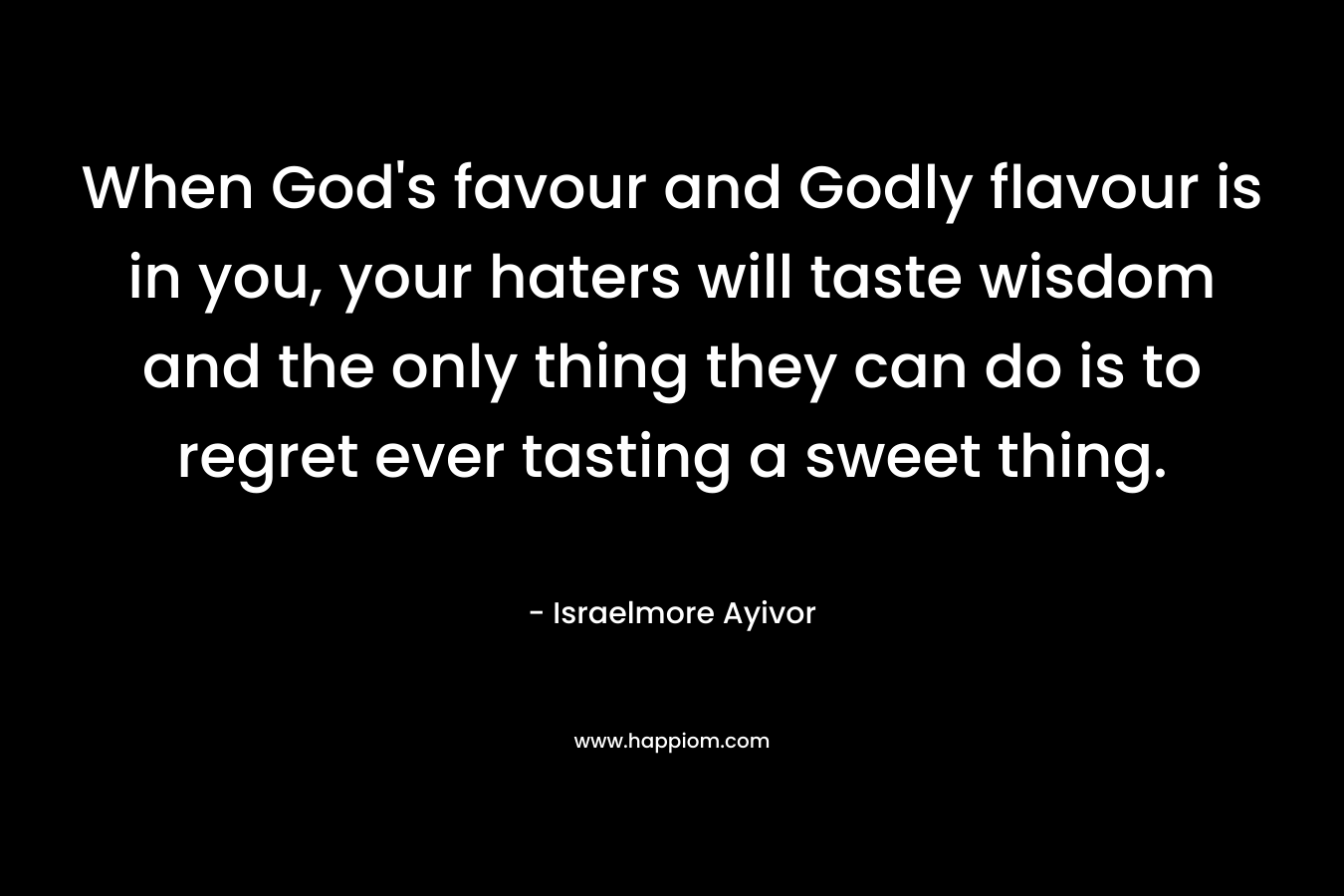 When God's favour and Godly flavour is in you, your haters will taste wisdom and the only thing they can do is to regret ever tasting a sweet thing.