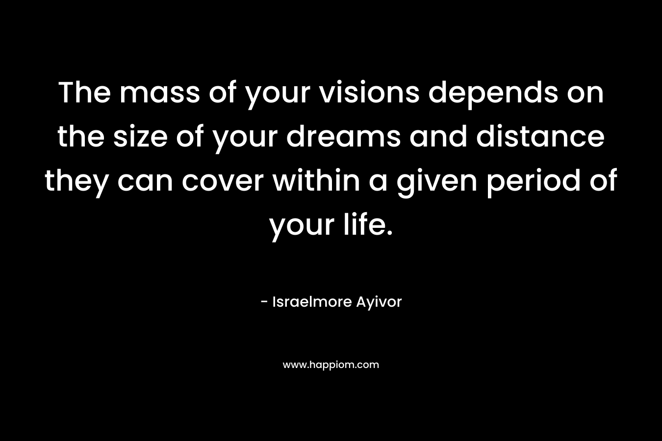 The mass of your visions depends on the size of your dreams and distance they can cover within a given period of your life.