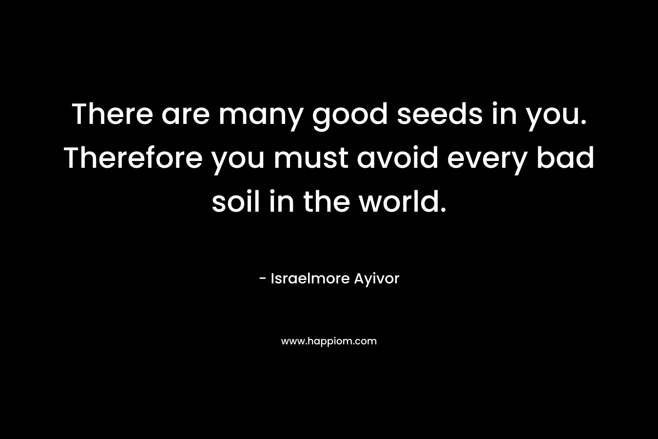 There are many good seeds in you. Therefore you must avoid every bad soil in the world.