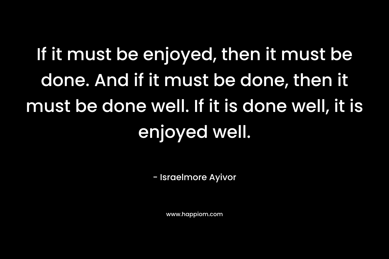 If it must be enjoyed, then it must be done. And if it must be done, then it must be done well. If it is done well, it is enjoyed well.