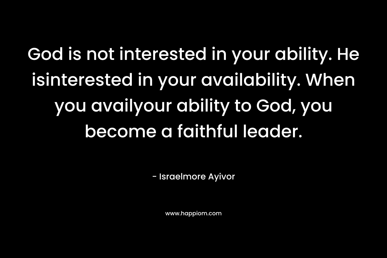 God is not interested in your ability. He isinterested in your availability. When you availyour ability to God, you become a faithful leader. – Israelmore Ayivor