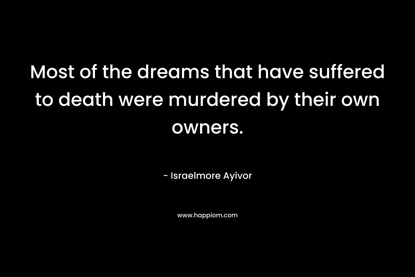 Most of the dreams that have suffered to death were murdered by their own owners. – Israelmore Ayivor